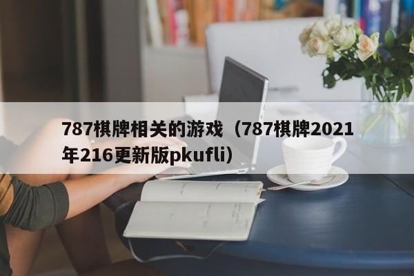 787棋牌相关的游戏（787棋牌2021年216更新版pkufli）