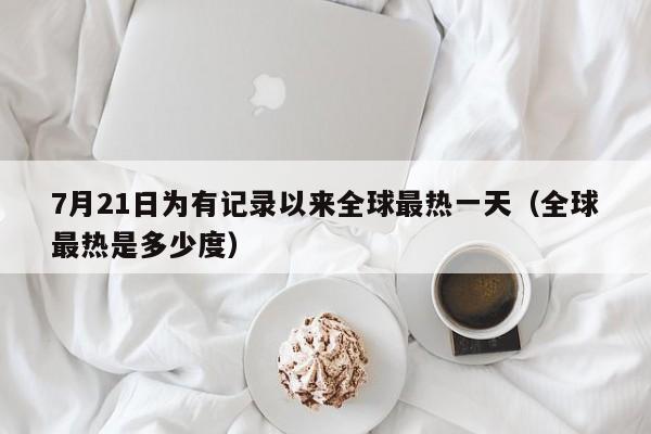 7月21日为有记录以来全球最热一天（全球最热是多少度）