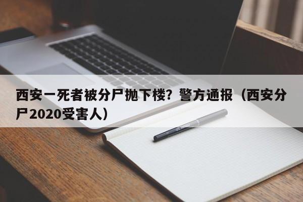 西安一死者被分尸抛下楼？警方通报（西安分尸2020受害人）